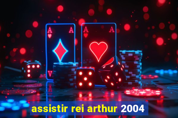 assistir rei arthur 2004